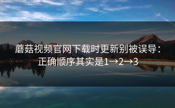 蘑菇视频官网下载时更新别被误导：正确顺序其实是1→2→3