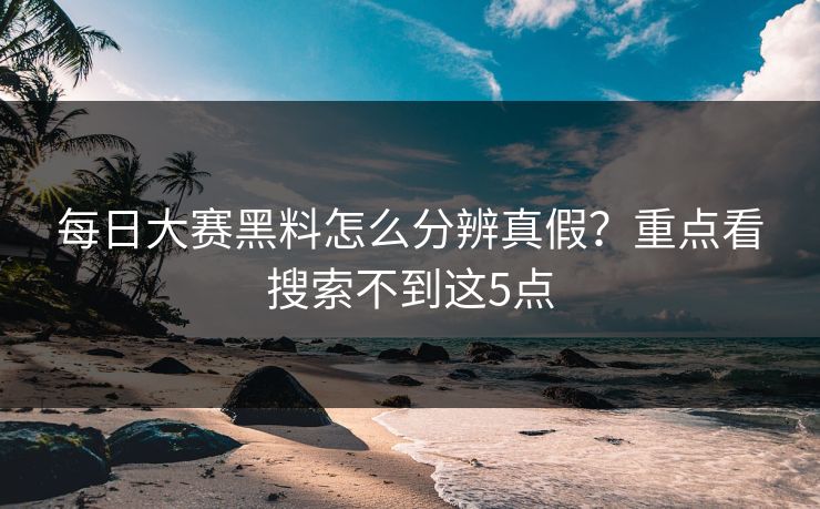 每日大赛黑料怎么分辨真假？重点看搜索不到这5点