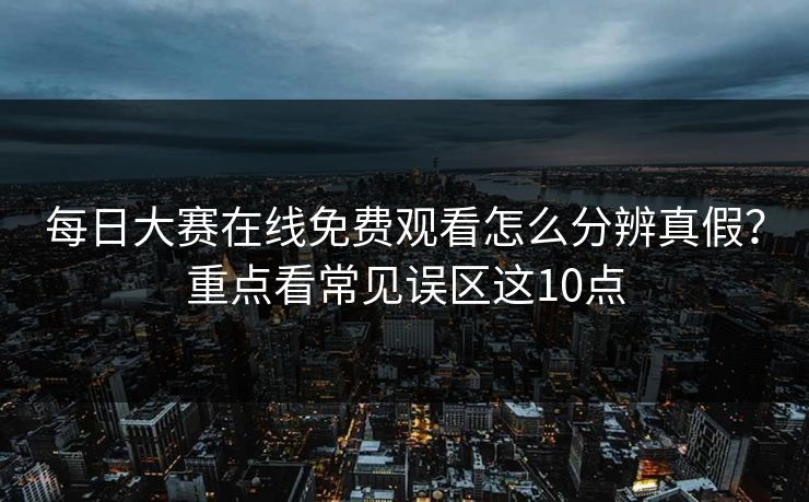 每日大赛在线免费观看怎么分辨真假？重点看常见误区这10点