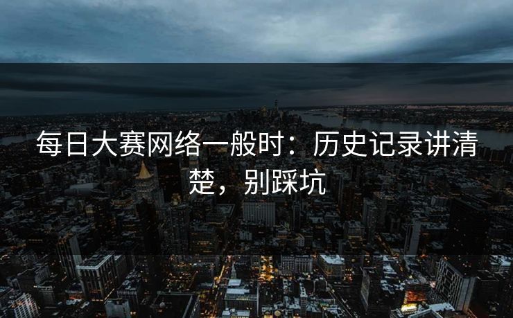 每日大赛网络一般时：历史记录讲清楚，别踩坑