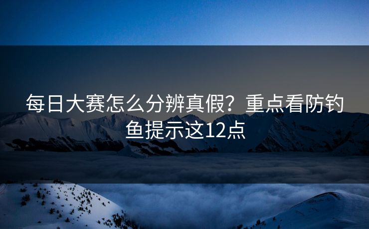 每日大赛怎么分辨真假？重点看防钓鱼提示这12点