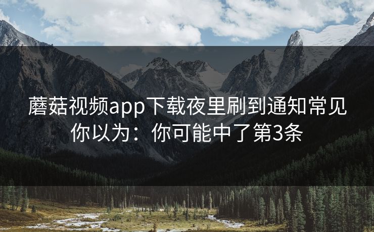 蘑菇视频app下载夜里刷到通知常见你以为：你可能中了第3条