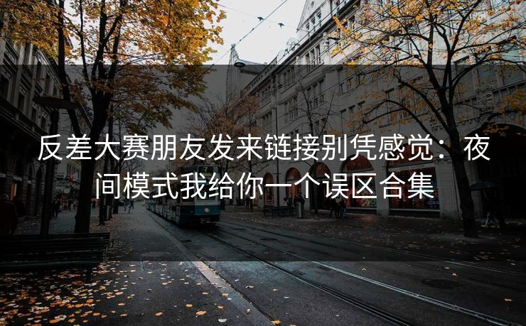 反差大赛朋友发来链接别凭感觉：夜间模式我给你一个误区合集