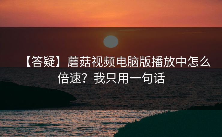 【答疑】蘑菇视频电脑版播放中怎么倍速？我只用一句话