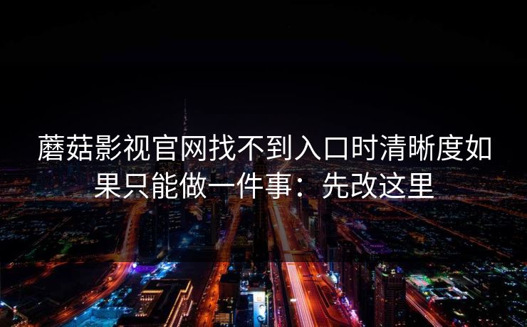 蘑菇影视官网找不到入口时清晰度如果只能做一件事：先改这里