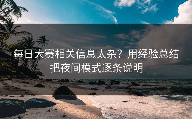 每日大赛相关信息太杂？用经验总结把夜间模式逐条说明