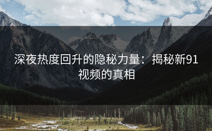 深夜热度回升的隐秘力量：揭秘新91视频的真相