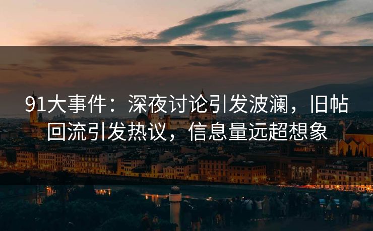 91大事件：深夜讨论引发波澜，旧帖回流引发热议，信息量远超想象