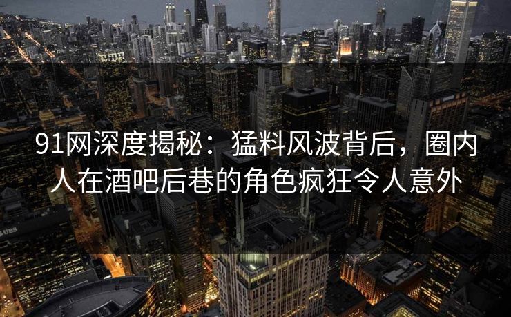 91网深度揭秘：猛料风波背后，圈内人在酒吧后巷的角色疯狂令人意外