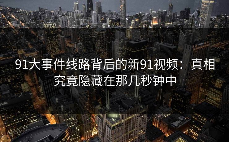 91大事件线路背后的新91视频：真相究竟隐藏在那几秒钟中