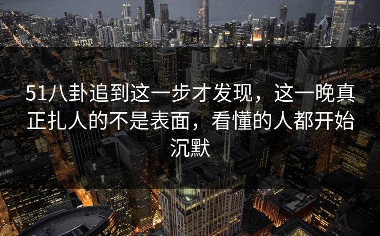51八卦追到这一步才发现,这一晚真正扎人的不是表面,看懂的人都开始沉默 51八卦追到这一步才发现,这一晚真正扎人的不是表面,看懂的人都开始沉默