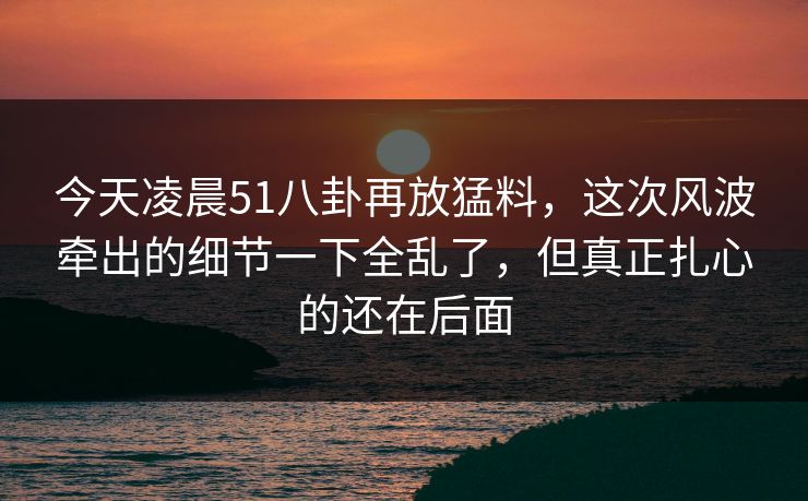 今天凌晨51八卦再放猛料，这次风波牵出的细节一下全乱了，但真正扎心的还在后面