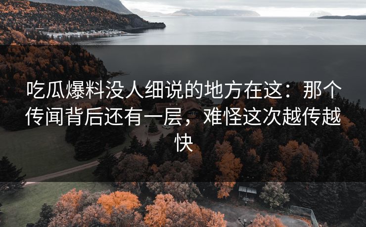 吃瓜爆料没人细说的地方在这:那个传闻背后还有一层,难怪这次越传越快 吃瓜爆料没人细说的地方在这:那个传闻背后还有一层,难怪这次越传越快