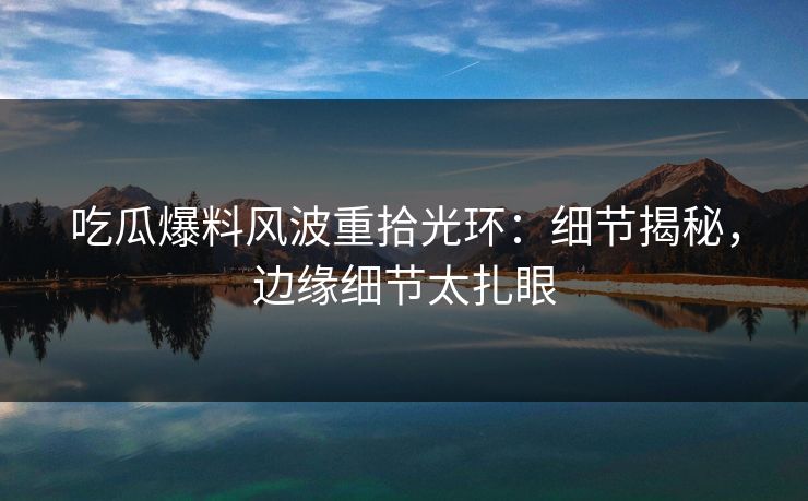 吃瓜爆料风波重拾光环:细节揭秘,边缘细节太扎眼 吃瓜爆料风波重拾光环:细节揭秘,边缘细节太扎眼