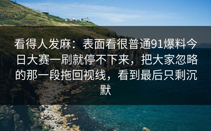 看得人发麻:表面看很普通91爆料今日大赛一刷就停不下来,把大家忽略的那一段拖回视线,看到最后只剩沉默 看得人发麻:表面看很普通91爆料今日大赛一刷就停不下来,把大家忽略的那一段拖回视线,看到最后只剩沉默