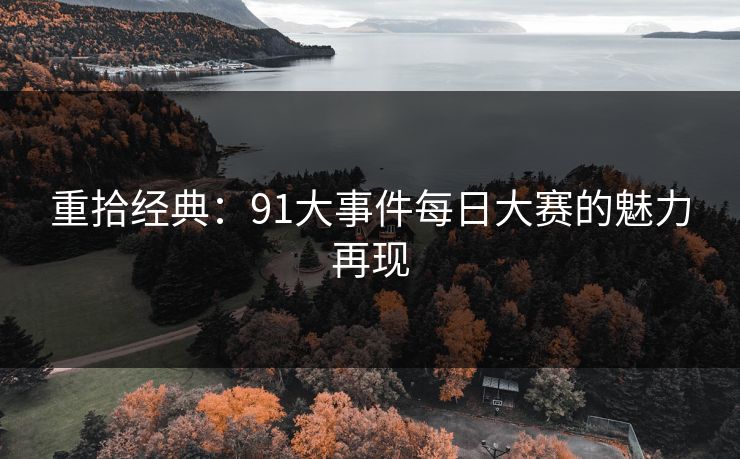 重拾经典:91大事件每日大赛的魅力再现 重拾经典:91大事件每日大赛的魅力再现